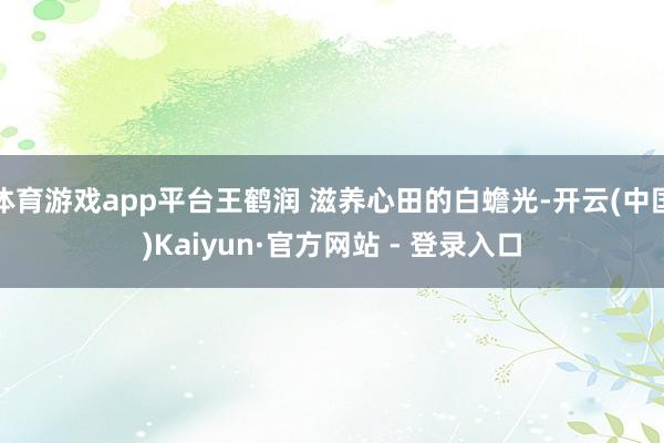 体育游戏app平台王鹤润 滋养心田的白蟾光-开云(中国)Kaiyun·官方网站 - 登录入口