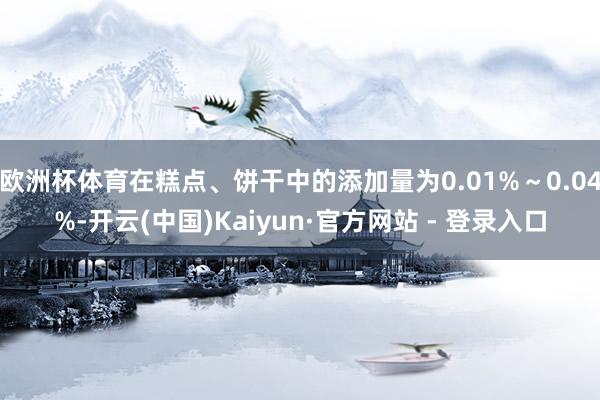 欧洲杯体育在糕点、饼干中的添加量为0.01%～0.04%-开云(中国)Kaiyun·官方网站 - 登录入口