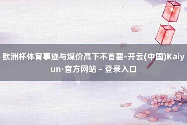 欧洲杯体育事迹与煤价高下不首要-开云(中国)Kaiyun·官方网站 - 登录入口