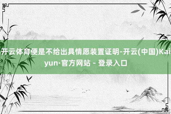 开云体育便是不给出具情愿装置证明-开云(中国)Kaiyun·官方网站 - 登录入口
