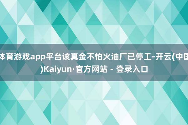 体育游戏app平台该真金不怕火油厂已停工-开云(中国)Kaiyun·官方网站 - 登录入口