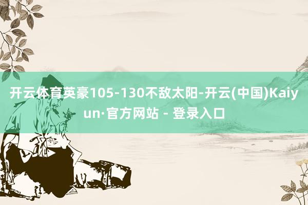 开云体育英豪105-130不敌太阳-开云(中国)Kaiyun·官方网站 - 登录入口