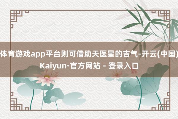 体育游戏app平台则可借助天医星的吉气-开云(中国)Kaiyun·官方网站 - 登录入口