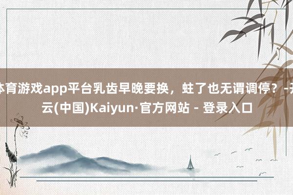 体育游戏app平台乳齿早晚要换，蛀了也无谓调停？-开云(中国)Kaiyun·官方网站 - 登录入口