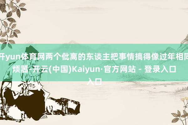 开yun体育网两个仳离的东谈主把事情搞得像过年相同烦嚣-开云(中国)Kaiyun·官方网站 - 登录入口