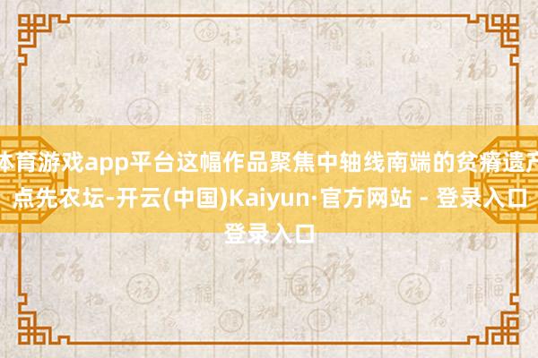 体育游戏app平台这幅作品聚焦中轴线南端的贫瘠遗产点先农坛-开云(中国)Kaiyun·官方网站 - 登录入口