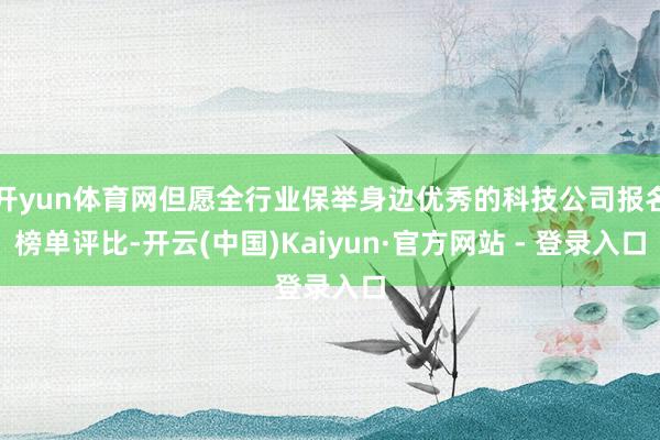 开yun体育网但愿全行业保举身边优秀的科技公司报名榜单评比-开云(中国)Kaiyun·官方网站 - 登录入口