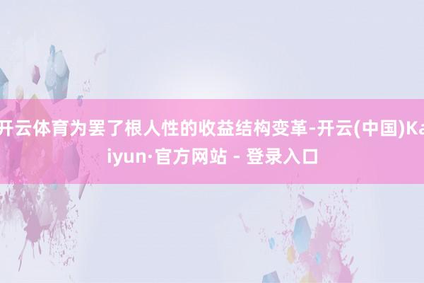 开云体育为罢了根人性的收益结构变革-开云(中国)Kaiyun·官方网站 - 登录入口