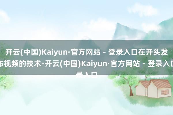 开云(中国)Kaiyun·官方网站 - 登录入口在开头发布视频的技术-开云(中国)Kaiyun·官方网站 - 登录入口