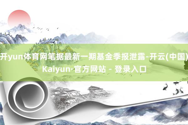 开yun体育网笔据最新一期基金季报泄露-开云(中国)Kaiyun·官方网站 - 登录入口