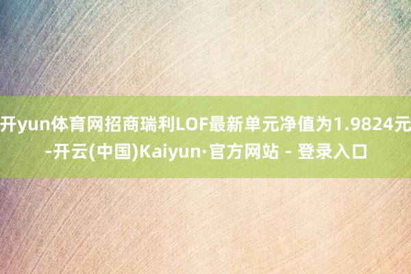 开yun体育网招商瑞利LOF最新单元净值为1.9824元-开云(中国)Kaiyun·官方网站 - 登录入口
