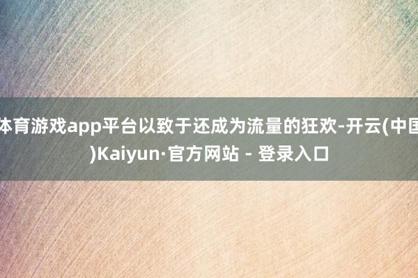 体育游戏app平台以致于还成为流量的狂欢-开云(中国)Kaiyun·官方网站 - 登录入口