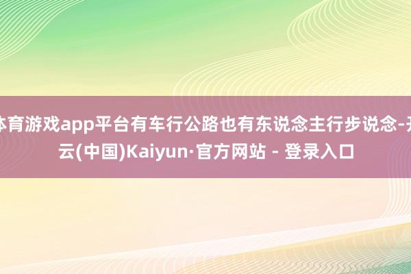 体育游戏app平台有车行公路也有东说念主行步说念-开云(中国)Kaiyun·官方网站 - 登录入口