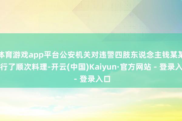 体育游戏app平台公安机关对违警四肢东说念主钱某某进行了顺次料理-开云(中国)Kaiyun·官方网站 - 登录入口