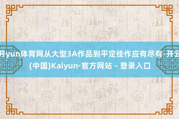 开yun体育网从大型3A作品到平定佳作应有尽有-开云(中国)Kaiyun·官方网站 - 登录入口