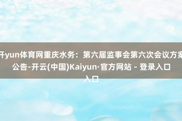 开yun体育网重庆水务：第六届监事会第六次会议方案公告-开云(中国)Kaiyun·官方网站 - 登录入口