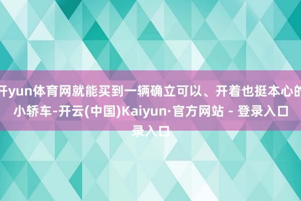 开yun体育网就能买到一辆确立可以、开着也挺本心的小轿车-开云(中国)Kaiyun·官方网站 - 登录入口