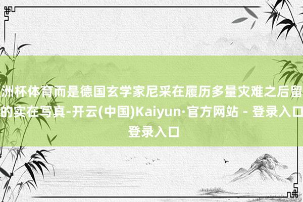 欧洲杯体育而是德国玄学家尼采在履历多量灾难之后留住的实在写真-开云(中国)Kaiyun·官方网站 - 登录入口