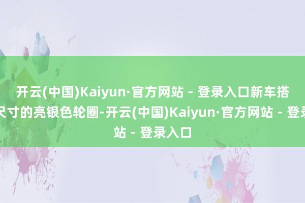 开云(中国)Kaiyun·官方网站 - 登录入口新车搭配大尺寸的亮银色轮圈-开云(中国)Kaiyun·官方网站 - 登录入口