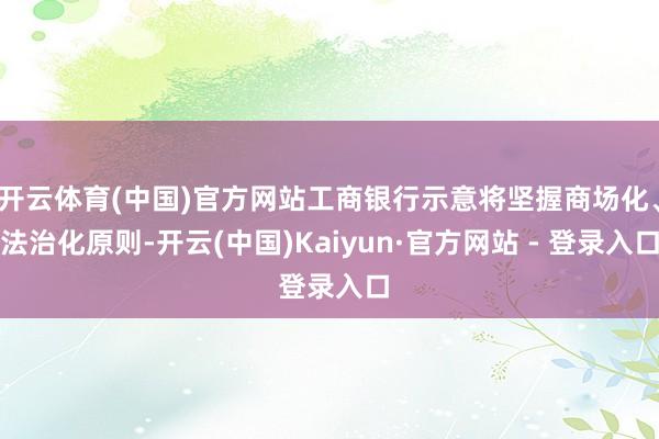 开云体育(中国)官方网站工商银行示意将坚握商场化、法治化原则-开云(中国)Kaiyun·官方网站 - 登录入口