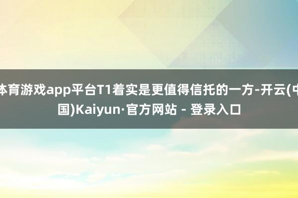 体育游戏app平台T1着实是更值得信托的一方-开云(中国)Kaiyun·官方网站 - 登录入口