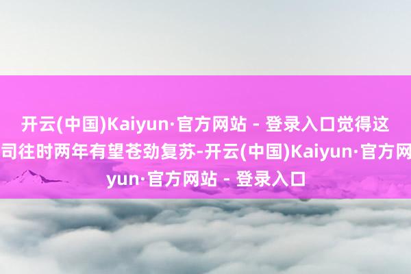开云(中国)Kaiyun·官方网站 - 登录入口觉得这家通驯服装公司往时两年有望苍劲复苏-开云(中国)Kaiyun·官方网站 - 登录入口
