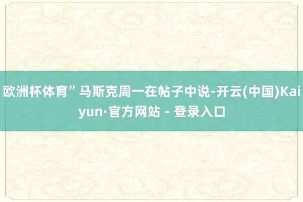 欧洲杯体育”马斯克周一在帖子中说-开云(中国)Kaiyun·官方网站 - 登录入口
