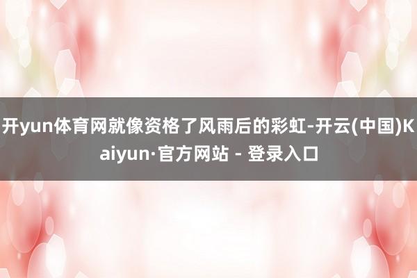 开yun体育网就像资格了风雨后的彩虹-开云(中国)Kaiyun·官方网站 - 登录入口