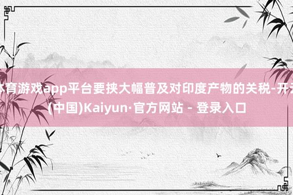 体育游戏app平台要挟大幅普及对印度产物的关税-开云(中国)Kaiyun·官方网站 - 登录入口