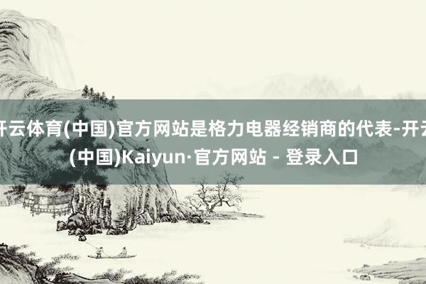 开云体育(中国)官方网站是格力电器经销商的代表-开云(中国)Kaiyun·官方网站 - 登录入口
