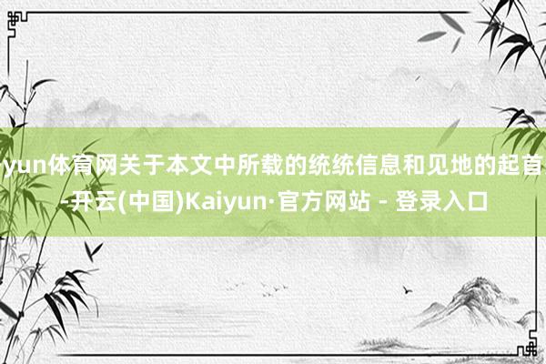 开yun体育网关于本文中所载的统统信息和见地的起首处-开云(中国)Kaiyun·官方网站 - 登录入口