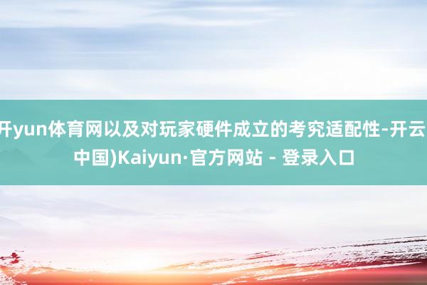 开yun体育网以及对玩家硬件成立的考究适配性-开云(中国)Kaiyun·官方网站 - 登录入口
