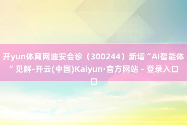 开yun体育网迪安会诊（300244）新增“AI智能体”见解-开云(中国)Kaiyun·官方网站 - 登录入口