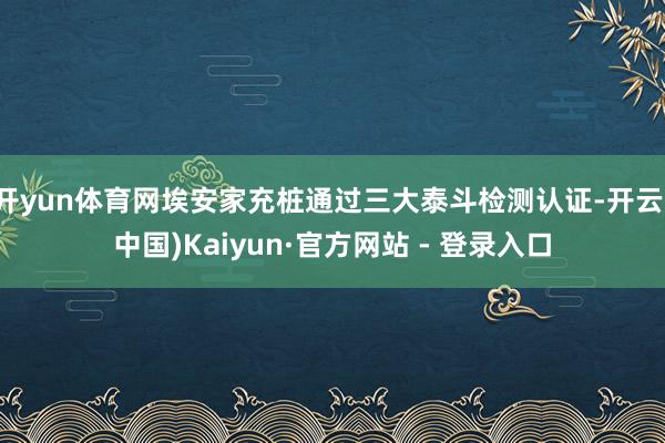 开yun体育网埃安家充桩通过三大泰斗检测认证-开云(中国)Kaiyun·官方网站 - 登录入口