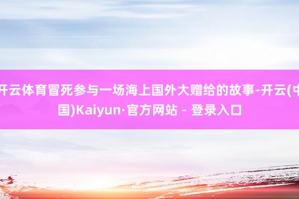 开云体育冒死参与一场海上国外大赠给的故事-开云(中国)Kaiyun·官方网站 - 登录入口