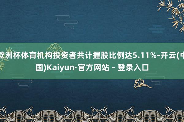 欧洲杯体育机构投资者共计握股比例达5.11%-开云(中国)Kaiyun·官方网站 - 登录入口