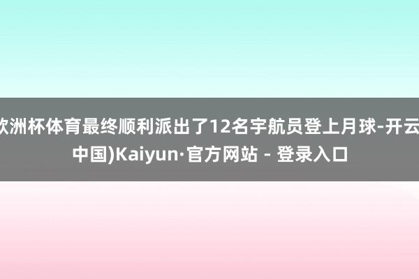 欧洲杯体育最终顺利派出了12名宇航员登上月球-开云(中国)Kaiyun·官方网站 - 登录入口