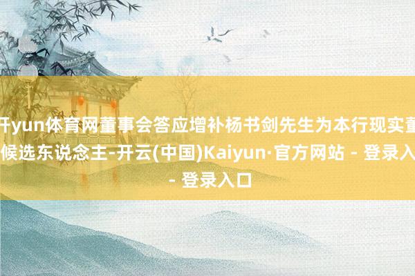 开yun体育网董事会答应增补杨书剑先生为本行现实董事候选东说念主-开云(中国)Kaiyun·官方网站 - 登录入口