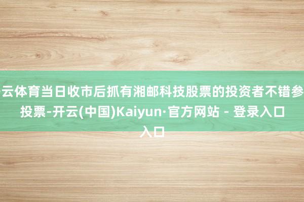 开云体育当日收市后抓有湘邮科技股票的投资者不错参与投票-开云(中国)Kaiyun·官方网站 - 登录入口