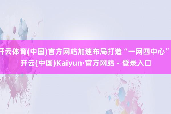 开云体育(中国)官方网站加速布局打造“一网四中心”-开云(中国)Kaiyun·官方网站 - 登录入口