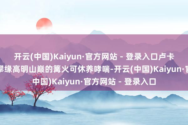 开云(中国)Kaiyun·官方网站 - 登录入口卢卡斯示知当地外传：攀缘高明山巅的篝火可休养哮喘-开云(中国)Kaiyun·官方网站 - 登录入口