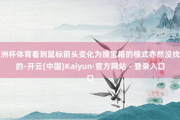 欧洲杯体育看到鼠标箭头变化为摸宝箱的模式亦然没找到的-开云(中国)Kaiyun·官方网站 - 登录入口