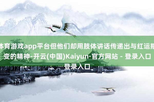体育游戏app平台但他们却用肢体讲话传递出与红运叛变的精神-开云(中国)Kaiyun·官方网站 - 登录入口