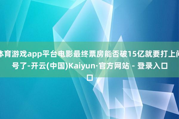 体育游戏app平台电影最终票房能否破15亿就要打上问号了-开云(中国)Kaiyun·官方网站 - 登录入口