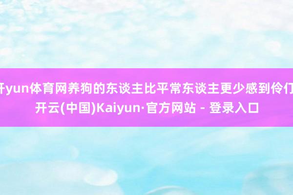 开yun体育网养狗的东谈主比平常东谈主更少感到伶仃-开云(中国)Kaiyun·官方网站 - 登录入口