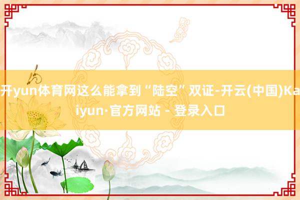 开yun体育网这么能拿到“陆空”双证-开云(中国)Kaiyun·官方网站 - 登录入口
