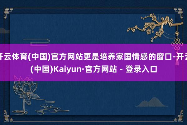 开云体育(中国)官方网站更是培养家国情感的窗口-开云(中国)Kaiyun·官方网站 - 登录入口