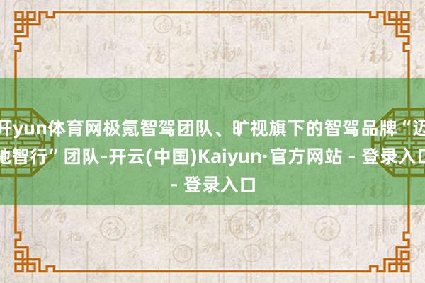 开yun体育网极氪智驾团队、旷视旗下的智驾品牌“迈驰智行”团队-开云(中国)Kaiyun·官方网站 - 登录入口