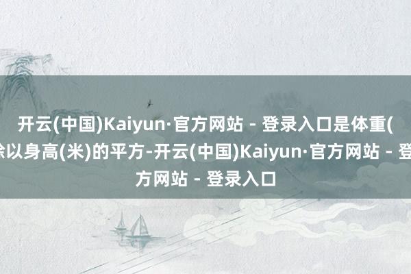开云(中国)Kaiyun·官方网站 - 登录入口是体重(千克)除以身高(米)的平方-开云(中国)Kaiyun·官方网站 - 登录入口