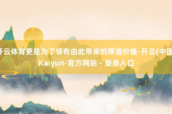 开云体育更是为了领有由此带来的厚谊价值-开云(中国)Kaiyun·官方网站 - 登录入口